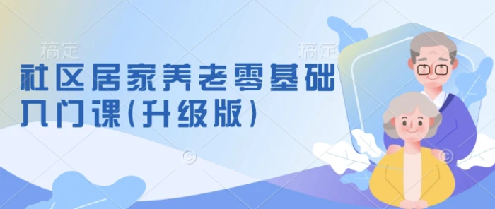 社区居家养老零基础入门课(升级版)了解新手做养老的可行模式，掌握养老项目的筹备方法-副业心选