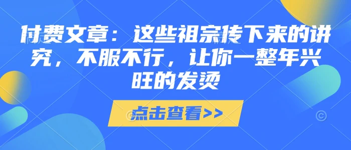 付费文章：这些祖宗传下来的讲究，不服不行，让你一整年兴旺的发烫!(全文收藏)-副业心选