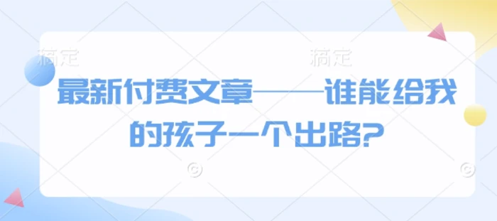 最新付费文章——谁能给我的孩子一个出路? - 副业心选-副业心选
