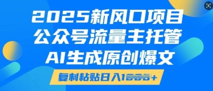 2025新风口项目，公众号流量主托管，AI生成原创爆文，复制粘贴日入多张 - 副业心选-副业心选