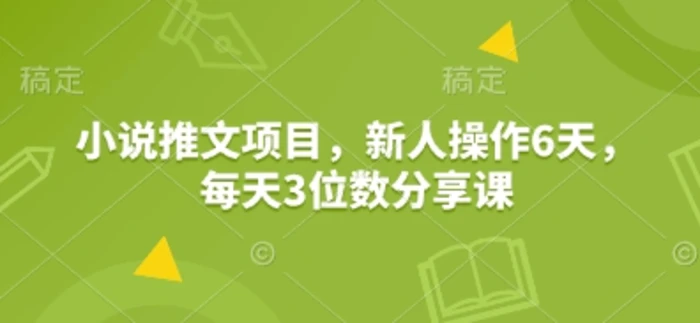 小说推文项目，新人操作6天，每天3位数分享课 - 副业心选-副业心选