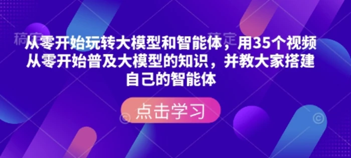 从零开始玩转大模型和智能体，​用35个视频从零开始普及大模型的知识，并教大家搭建自己的智能体-副业心选