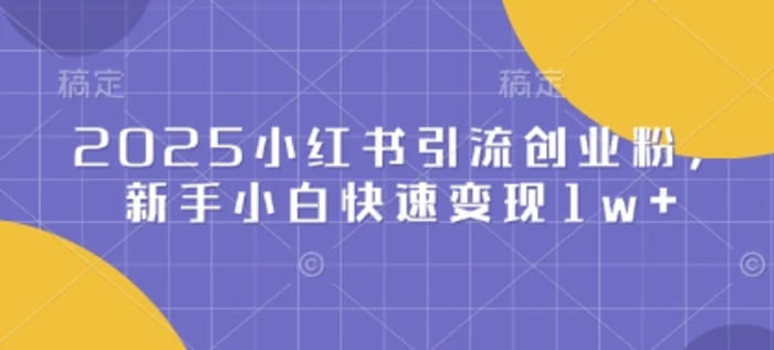 2025小红书引流创业粉，新手小白快速变现1w+ - 副业心选-副业心选