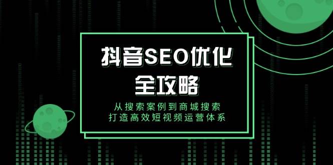 （14023期）抖音 SEO优化全攻略，从搜索案例到商城搜索，打造高效短视频运营体系 - 副业心选-副业心选