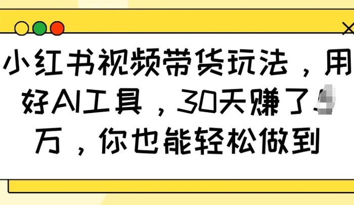 小红书视频带货玩法，用好AI工具，30天收益过W，你也能轻松做到 - 副业心选-副业心选