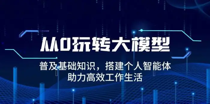 从0玩转大模型，普及基础知识，搭建个人智能体，助力高效工作生活-副业心选