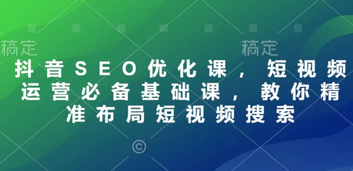 抖音SEO优化课，短视频运营必备基础课，教你精准布局短视频搜索 - 副业心选-副业心选