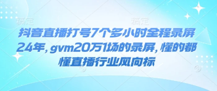 抖音直播打号7个多小时全程录屏24年，gvm20万1场的录屏，懂的都懂直播行业风向标 - 副业心选-副业心选