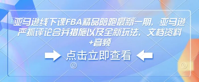 亚马逊线下课FBA精品陪跑最新一期，亚马逊严抓评论合并措施以及全新玩法，文档资料+音频 - 副业心选-副业心选