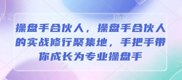 操盘手合伙人，操盘手合伙人的实战修行聚集地，手把手带你成长为专业操盘手 - 副业心选-副业心选
