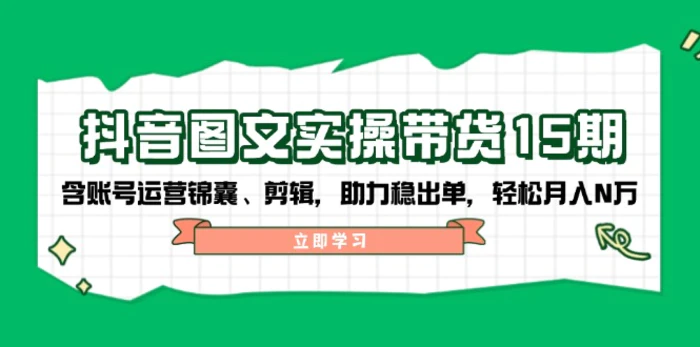 （14038期）抖音 图文实操带货15期，含账号运营锦囊、剪辑，助力稳出单，轻松月入N万 - 副业心选-副业心选