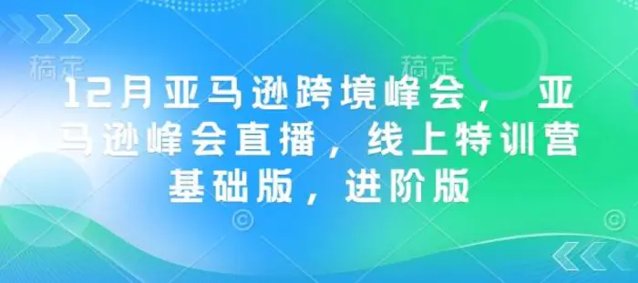 12月亚马逊跨境峰会， 亚马逊峰会直播，线上特训营基础版，进阶版 - 副业心选-副业心选