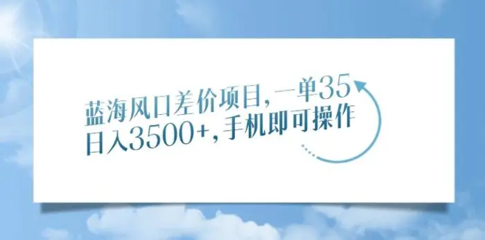 （14059期）蓝海风口差价项目，一单35，日入3500+，手机即可操作 - 副业心选-副业心选