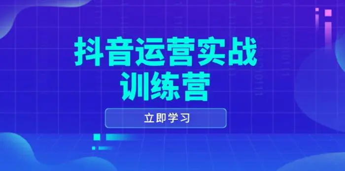 （14057期）抖音运营实战训练营，0-1打造短视频爆款，涵盖拍摄剪辑、运营推广等全过程-副业心选