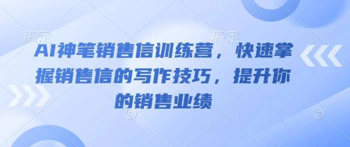 AI神笔销售信训练营，快速掌握销售信的写作技巧，提升你的销售业绩 - 副业心选-副业心选