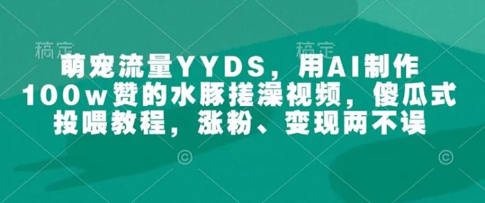 萌宠流量YYDS，用AI制作100w赞的水豚搓澡视频，傻瓜式投喂教程，涨粉、变现两不误 - 副业心选-副业心选