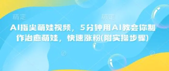 AI指尖萌娃视频，5分钟用AI教会你制作治愈萌娃，快速涨粉(附实操步骤) - 副业心选-副业心选