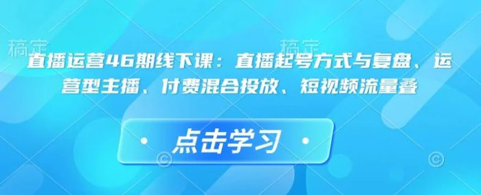 直播运营46期线下课：直播起号方式与复盘、运营型主播、付费混合投放、短视频流量叠 - 副业心选-副业心选