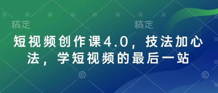 短视频创作课4.0，技法加心法，学短视频的最后一站 - 副业心选-副业心选