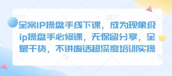 全案IP操盘手线下课，成为现象级ip操盘手必修课，无保留分享，全是干货，不讲废话超深度培训实操 - 副业心选-副业心选