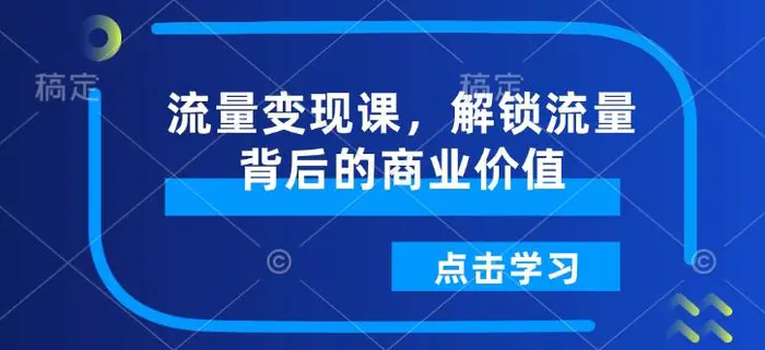 流量变现课，解锁流量背后的商业价值 - 副业心选-副业心选