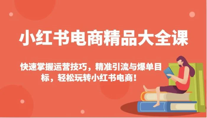小红书电商精品大全课：快速掌握运营技巧，精准引流与爆单目标，轻松玩转小红书电商！ - 副业心选-副业心选
