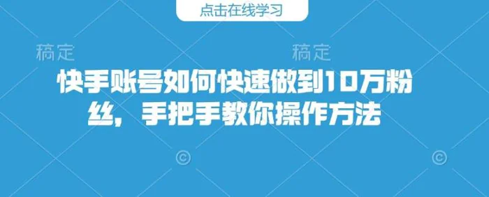 快手账号如何快速做到10万粉丝，手把手教你操作方法-副业心选