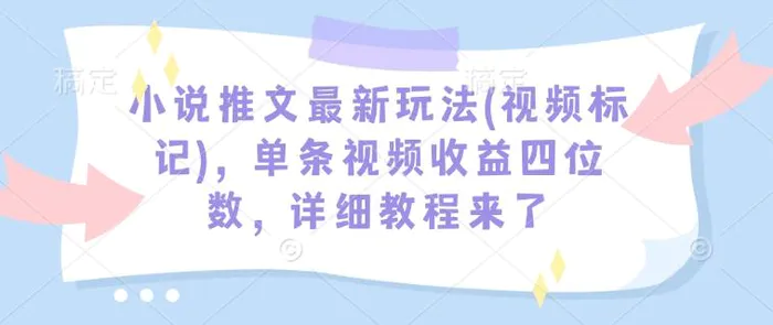 小说推文最新玩法(视频标记)，单条视频收益四位数，详细教程来了-副业心选