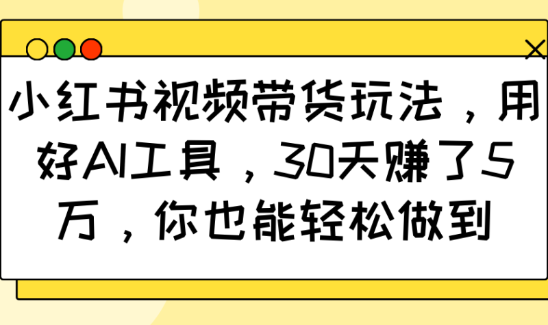 小红书视频带货玩法，用好AI工具，30天赚了5万，你也能轻松做到 - 副业心选-副业心选