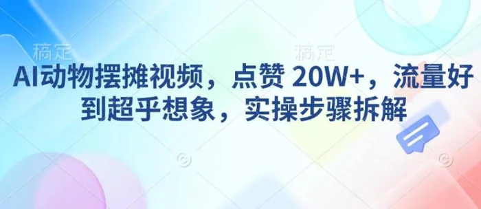 AI动物摆摊视频，点赞 20W+，流量好到超乎想象，实操步骤拆解 - 副业心选-副业心选