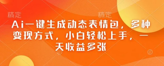 Ai一键生成动态表情包，多种变现方式，小白轻松上手，一天收益多张 - 副业心选-副业心选