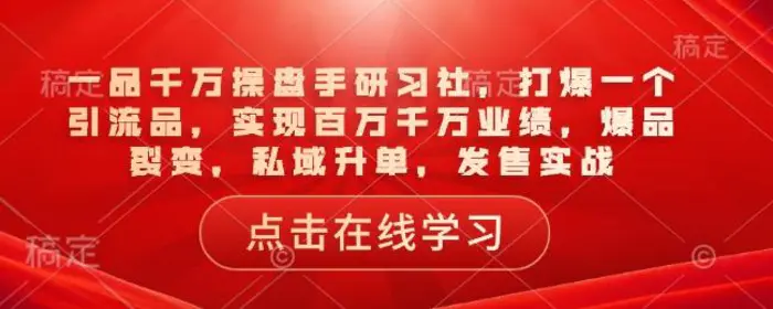 一品千万操盘手研习社，打爆一个引流品，实现百万千万业绩，爆品裂变，私域升单，发售实战 - 副业心选-副业心选