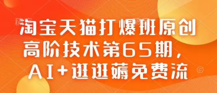 淘宝天猫打爆班原创高阶技术第65期，AI+逛逛薅免费流 - 副业心选-副业心选