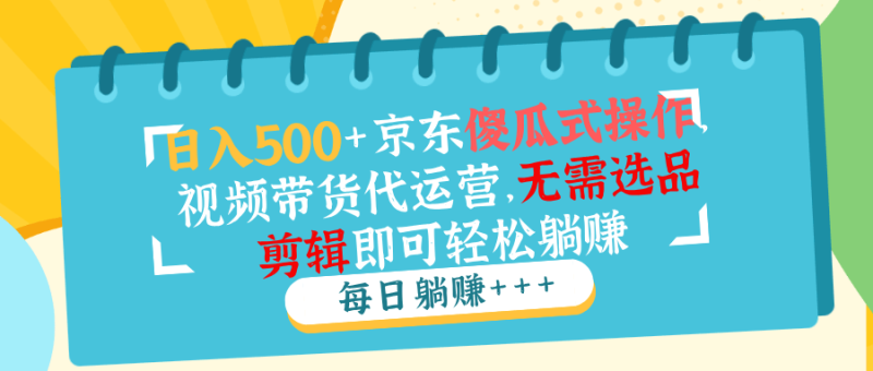 （14123期）日入500+京东傻瓜式操作，视频带货代运营，无需选品剪辑即可轻松躺赚 - 副业心选-副业心选