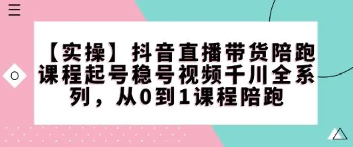 【实操】抖音直播带货陪跑课程起号稳号视频千川全系列，从0到1课程陪跑-副业心选