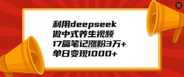 利用deepseek做中式养生视频，17篇笔记涨粉3万+，单日变现1k - 副业心选-副业心选
