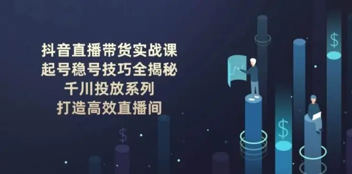 抖音直播带货实战课：起号稳号技巧全揭秘, 千川投放系列, 打造高效直播间 - 副业心选-副业心选