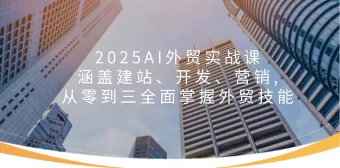 2025AI外贸实战课：涵盖建站、开发、营销, 从零到三全面掌握外贸技能 - 副业心选-副业心选