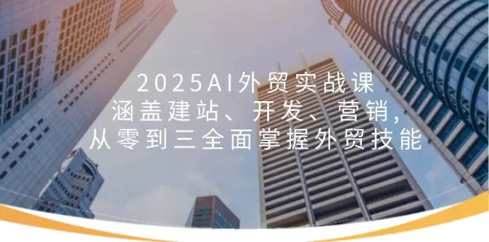 （14135期）2025AI外贸实战课：涵盖建站、开发、营销, 从零到三全面掌握外贸技能 - 副业心选-副业心选