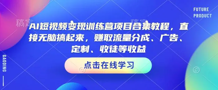 AI短视频变现训练营项目合集教程，直接无脑搞起来，赚取流量分成、广告、定制、收徒等收益 - 副业心选-副业心选