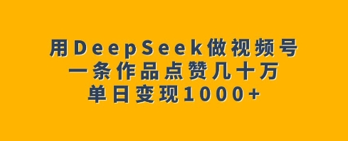 用DeepSeek做视频号，一条作品点赞几十万，单日变现1k - 副业心选-副业心选