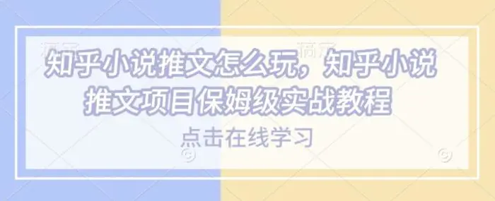 知乎小说推文怎么玩，知乎小说推文项目保姆级实战教程-副业心选