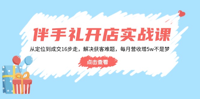 （14151期）伴手礼开店实战课：从定位到成交16步走，解决获客难题，每月营收增5w+ - 副业心选-副业心选
