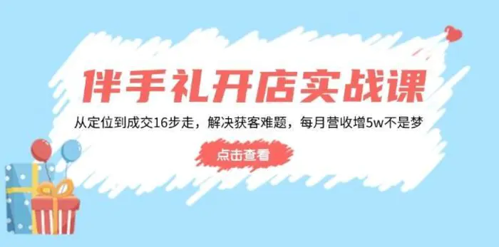 伴手礼开店实战课：从定位到成交16步走，解决获客难题，每月营收增5w+ - 副业心选-副业心选
