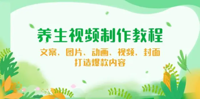 （14163期）养生视频制作教程，文案、图片、动画、视频、封面，打造爆款内容 - 副业心选-副业心选