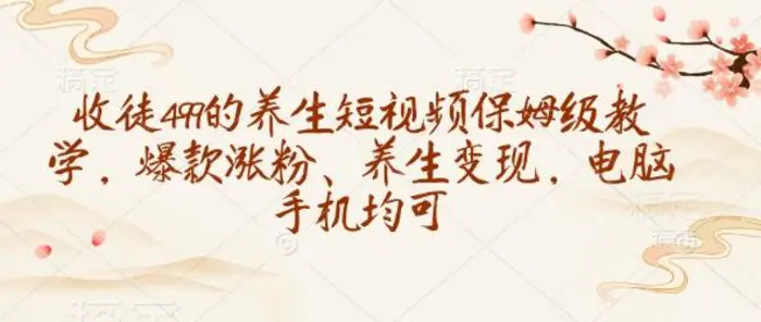 收徒499的养生短视频保姆级教学，爆款涨粉、养生变现，电脑手机均可-副业心选
