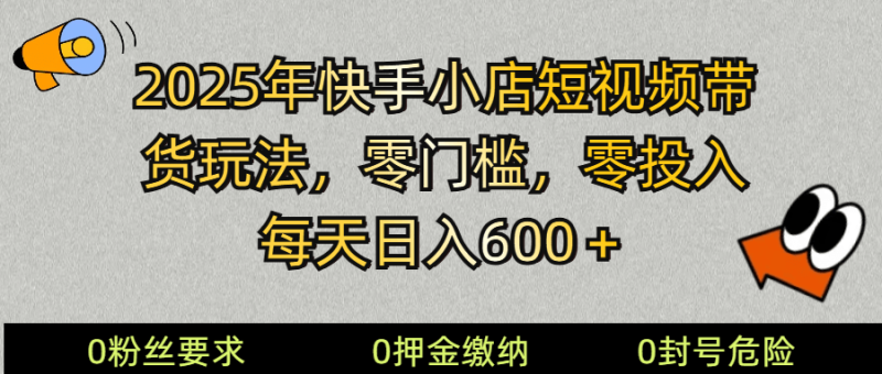 2025快手小店短视频带货模式，零投入，零门槛，每天日入600＋ - 副业心选-副业心选