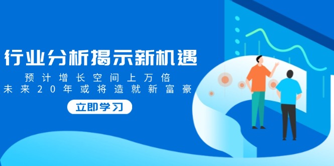 （14176期）行业分析揭示新机遇，预计增长空间上万倍，未来20年或将造就新富豪 - 副业心选-副业心选