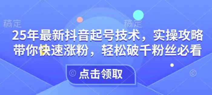 25年最新抖音起号技术，实操攻略带你快速涨粉，轻松破千粉丝必看 - 副业心选-副业心选