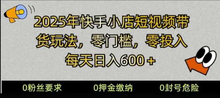 2025快手小店短视频带货模式，零投入，零门槛，每天日入多张 - 副业心选-副业心选